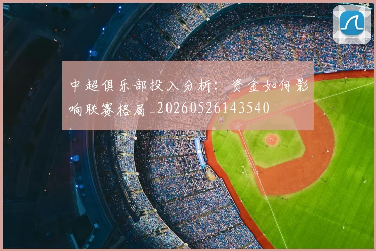 中超俱乐部投入分析：资金如何影响联赛格局_20260526143540