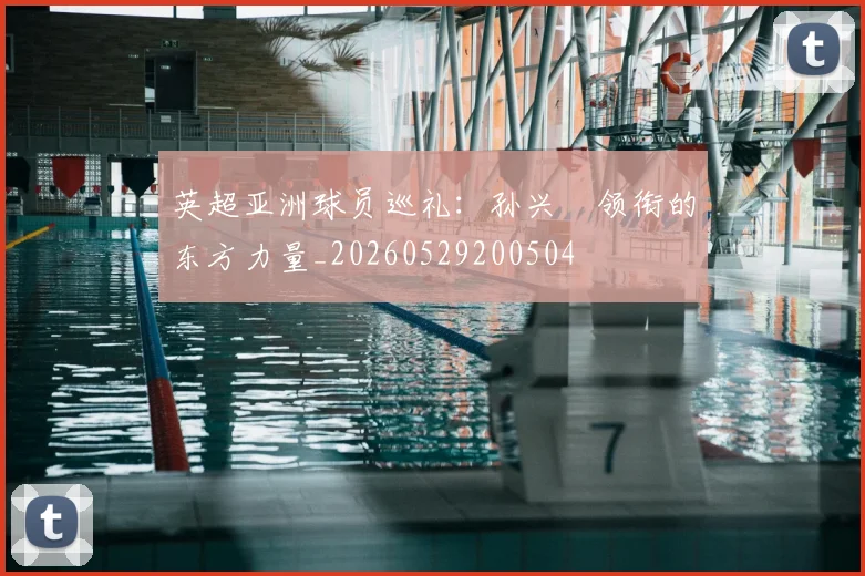 英超亚洲球员巡礼:孙兴慜领衔的东方力量_20260529200504