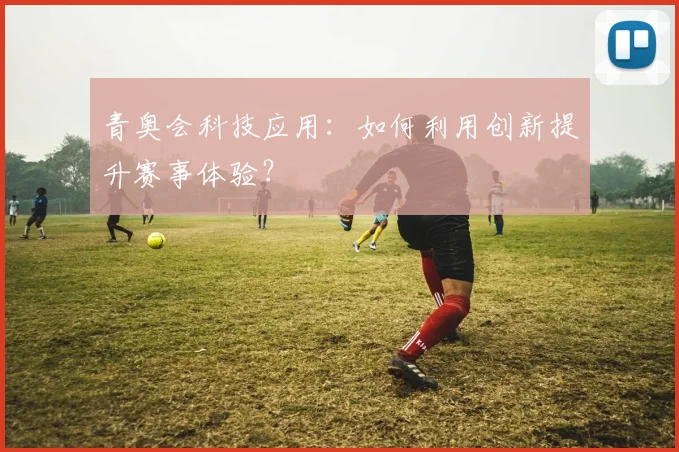 青奥会科技应用：如何利用创新提升赛事体验？