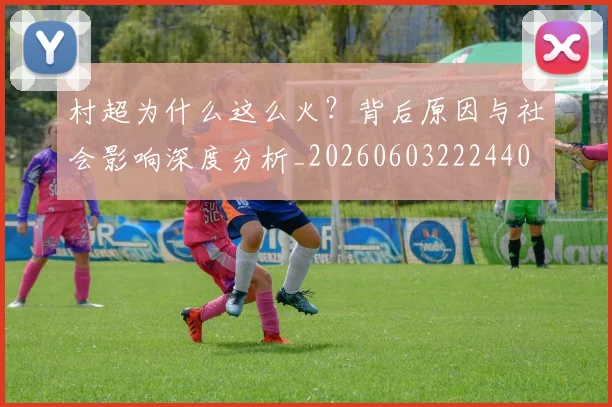 村超为什么这么火?背后原因与社会影响深度分析_20260603222440