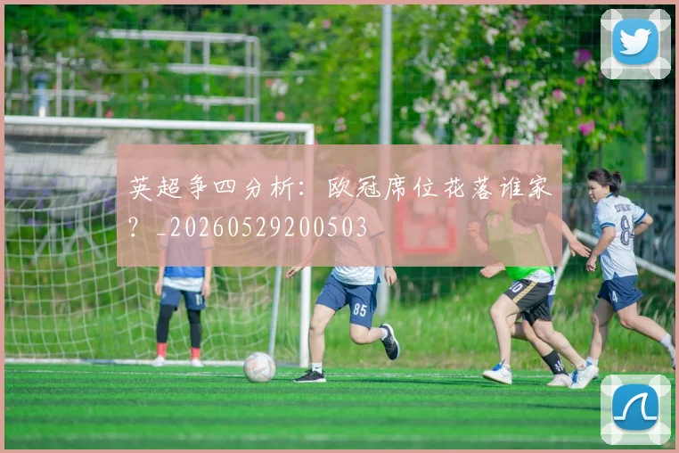 英超争四分析:欧冠席位花落谁家?_20260529200503