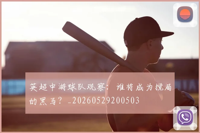 英超中游球队观察：谁将成为搅局的黑马？_20260529200503