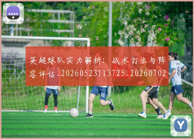 英超球队实力解析：战术打法与阵容评估_20260523113725_20260702174331