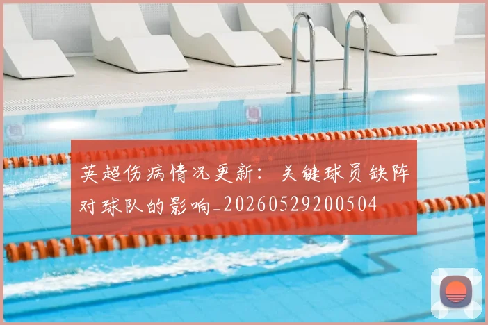 英超伤病情况更新:关键球员缺阵对球队的影响_20260529200504