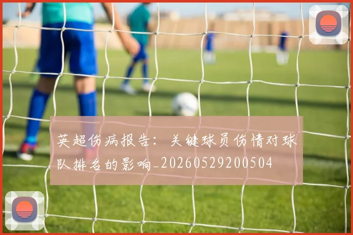 英超伤病报告:关键球员伤情对球队排名的影响_20260529200504