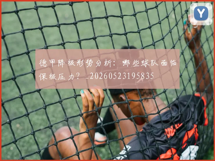 德甲降级形势分析:哪些球队面临保级压力?_20260523195835